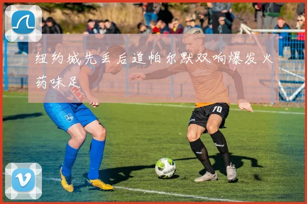 纽约城先丢后追帕尔默双响爆发火药味足