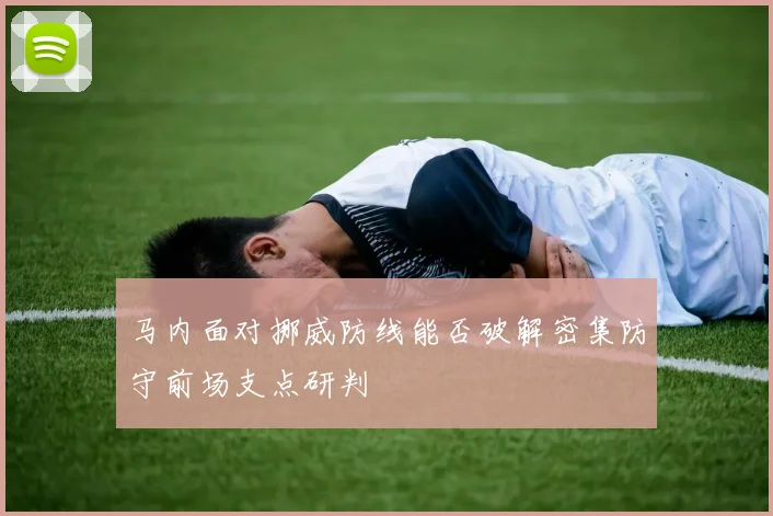 马内面对挪威防线能否破解密集防守前场支点研判