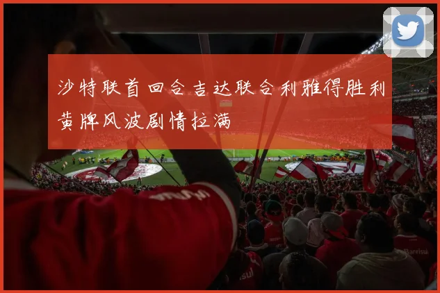 沙特联首回合吉达联合利雅得胜利黄牌风波剧情拉满