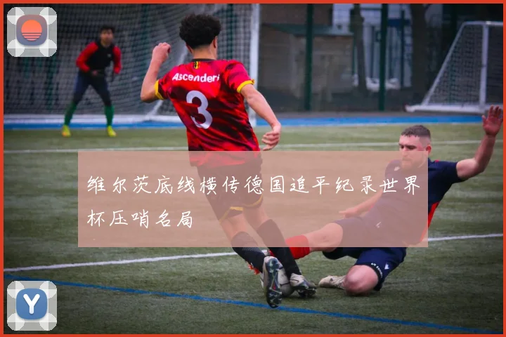 维尔茨底线横传德国追平纪录世界杯压哨名局