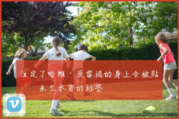 注定了哈维·莫雷诺的身上会被贴上米兰水货的标签