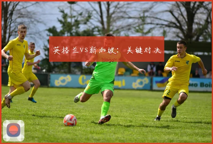 英格兰vs新加坡：关键对决