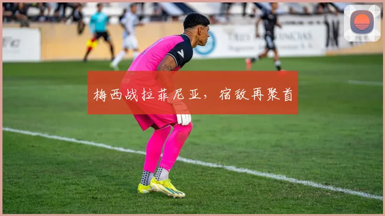 梅西战拉菲尼亚，宿敌再聚首