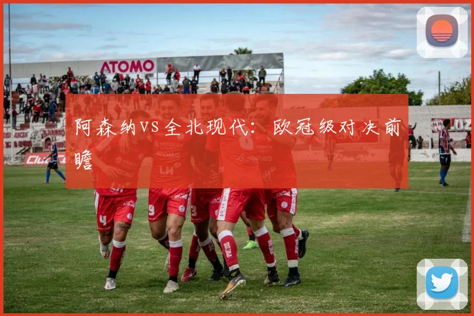 阿森纳vs全北现代：欧冠级对决前瞻