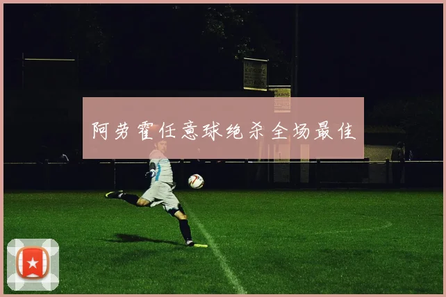 阿劳霍任意球绝杀全场最佳