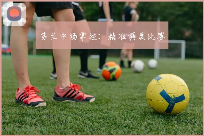 芬兰中场掌控：精准调度比赛