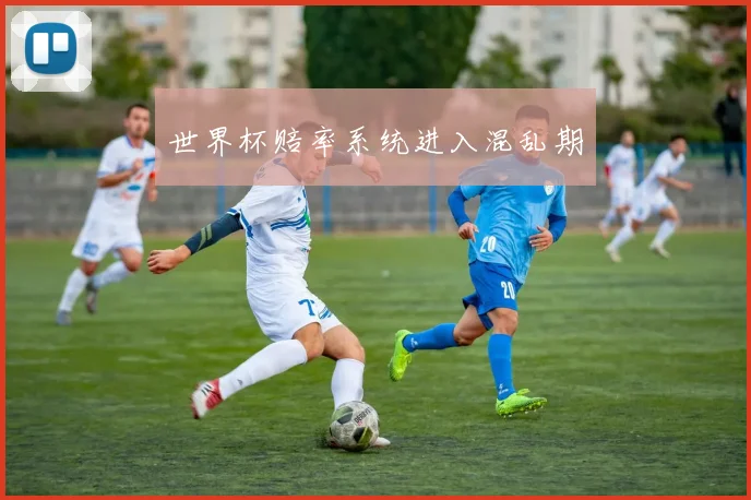 世界杯赔率系统进入混乱期