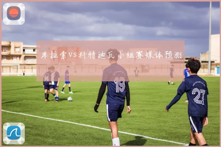 库拉索vs科特迪瓦小组赛媒体预测