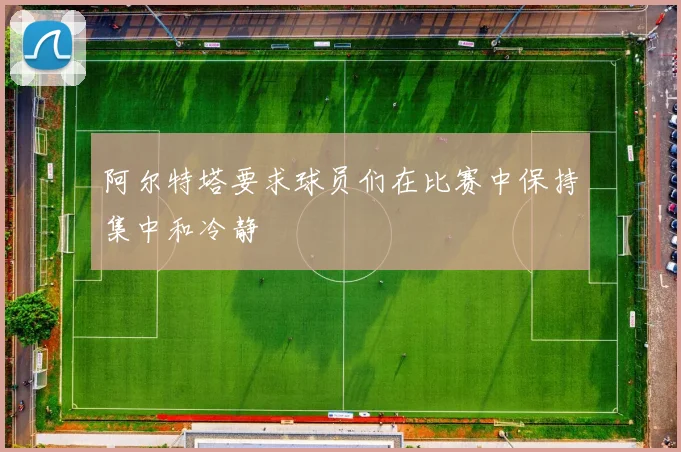 阿尔特塔要求球员们在比赛中保持集中和冷静