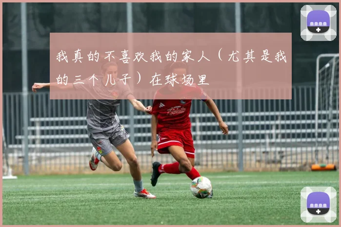 我真的不喜欢我的家人（尤其是我的三个儿子）在球场里