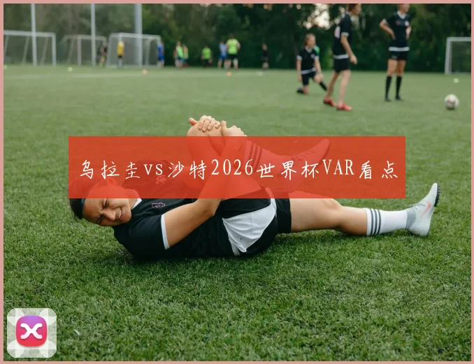 乌拉圭vs沙特2026世界杯VAR看点