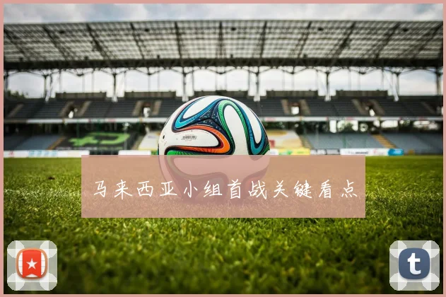 马来西亚小组首战关键看点