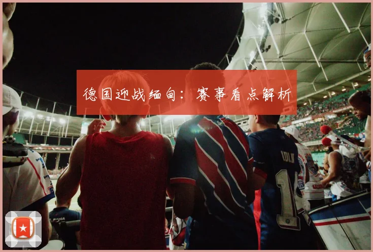 德国迎战缅甸：赛事看点解析