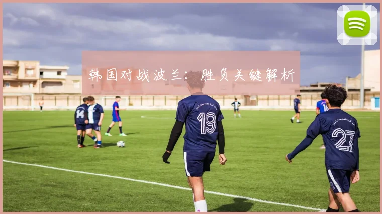 韩国对战波兰：胜负关键解析