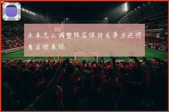 未来怎么调整阵容保持竞争力还得看后续表现