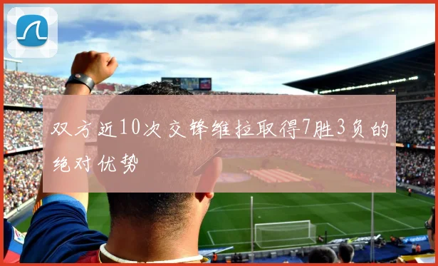 双方近10次交锋维拉取得7胜3负的绝对优势