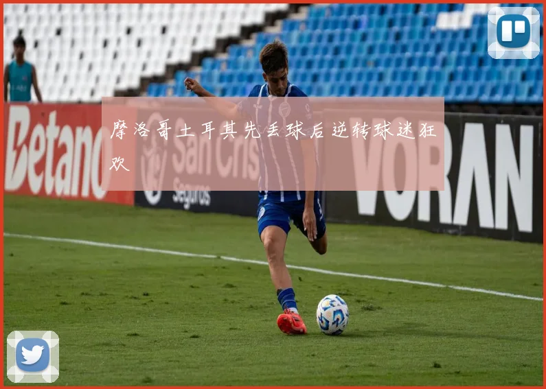 摩洛哥土耳其先丢球后逆转球迷狂欢