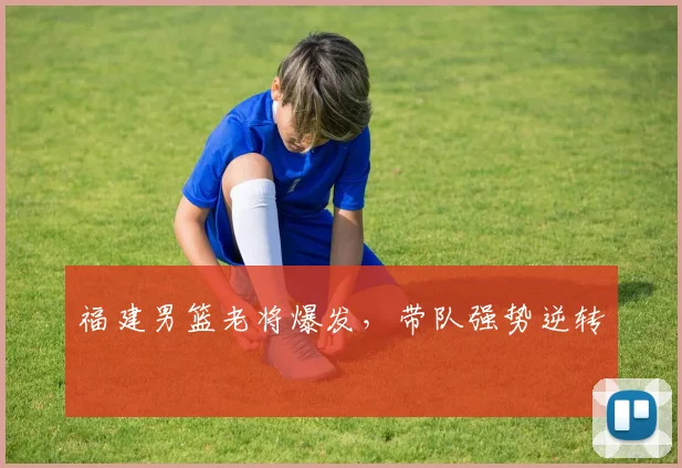 福建男篮老将爆发，带队强势逆转