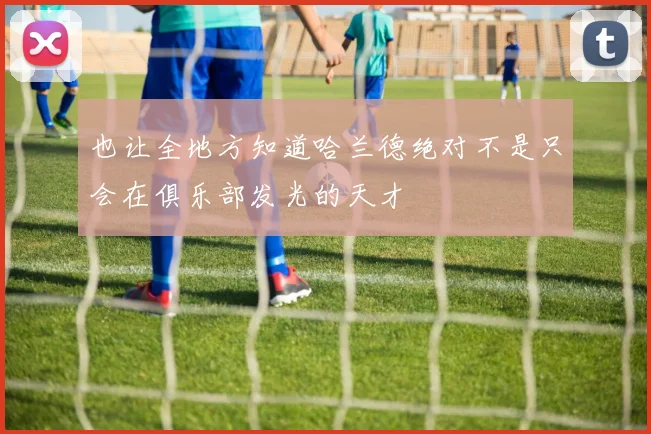 也让全地方知道哈兰德绝对不是只会在俱乐部发光的天才