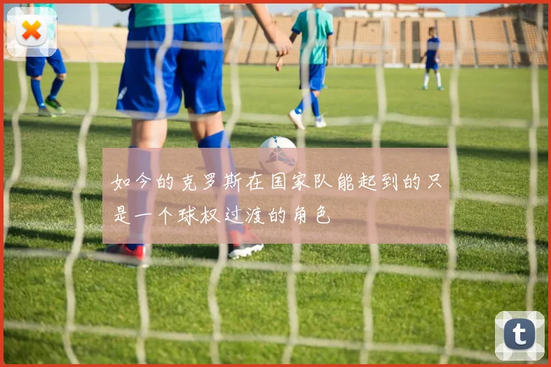 如今的克罗斯在国家队能起到的只是一个球权过渡的角色