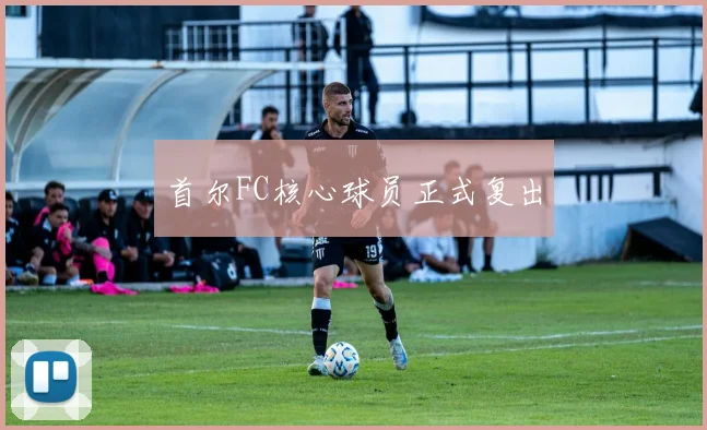 首尔FC核心球员正式复出