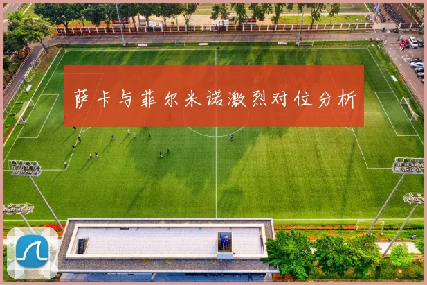 萨卡与菲尔米诺激烈对位分析