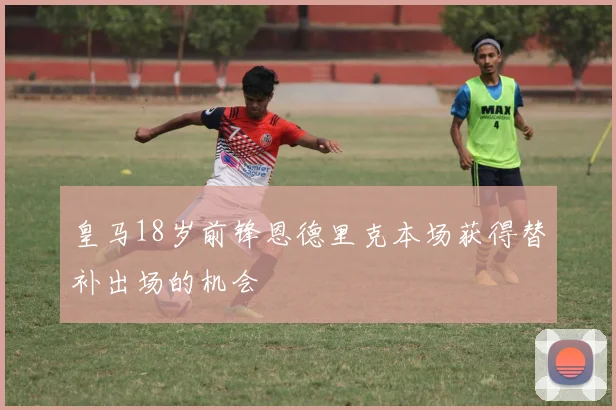 皇马18岁前锋恩德里克本场获得替补出场的机会