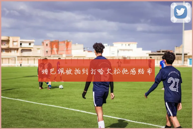 姆巴佩被拍到打哈欠松弛感赔率