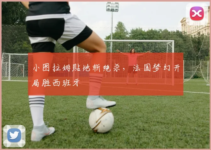 小图拉姆贴地斩绝杀，法国梦幻开局胜西班牙