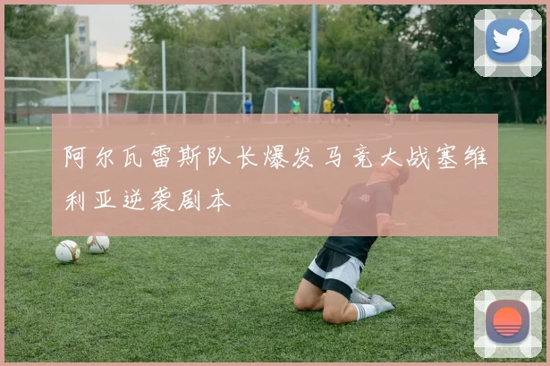 阿尔瓦雷斯队长爆发马竞大战塞维利亚逆袭剧本