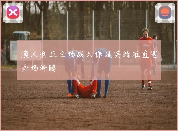 澳大利亚主场战久保建英精准直塞全场沸腾