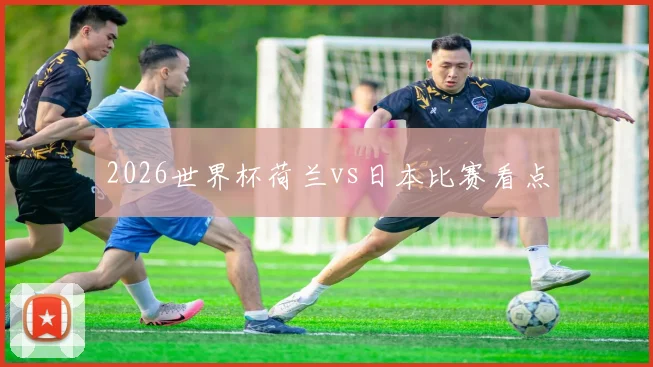 2026世界杯荷兰vs日本比赛看点