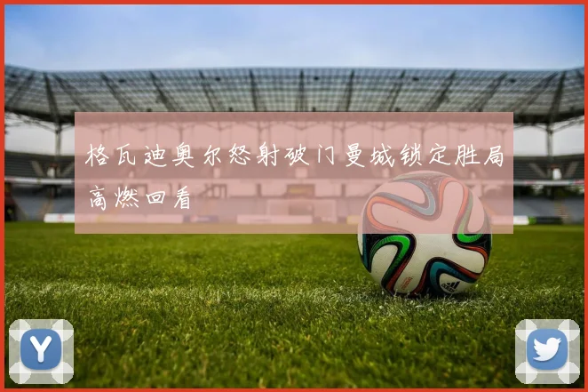 格瓦迪奥尔怒射破门曼城锁定胜局高燃回看