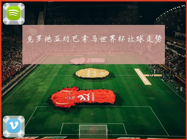 克罗地亚对巴拿马世界杯让球走势