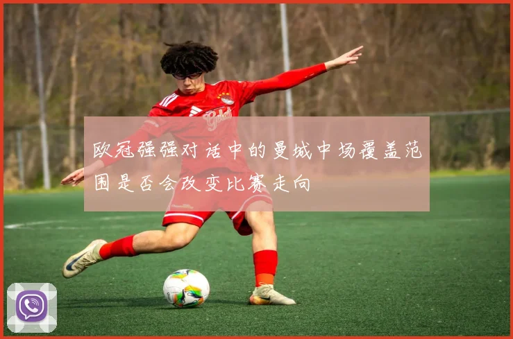 欧冠强强对话中的曼城中场覆盖范围是否会改变比赛走向