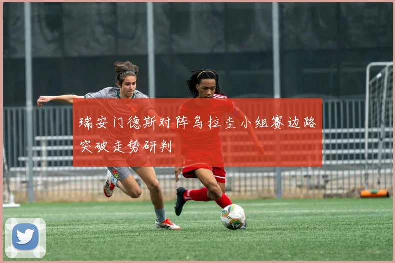 瑞安门德斯对阵乌拉圭小组赛边路突破走势研判