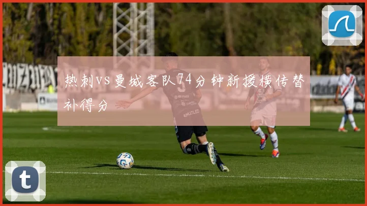 热刺vs曼城客队74分钟新援横传替补得分