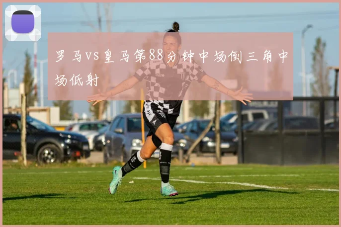罗马vs皇马第88分钟中场倒三角中场低射