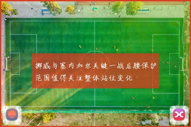 挪威与塞内加尔关键一战后腰保护范围值得关注整体站位变化