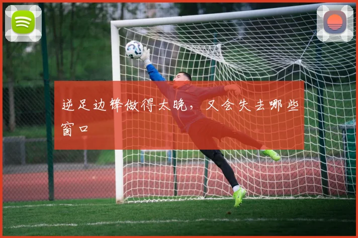 逆足边锋做得太晚，又会失去哪些窗口