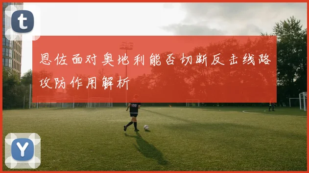 恩佐面对奥地利能否切断反击线路攻防作用解析