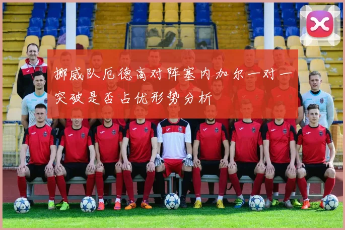挪威队厄德高对阵塞内加尔一对一突破是否占优形势分析