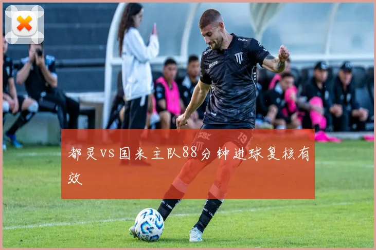 都灵vs国米主队88分钟进球复核有效