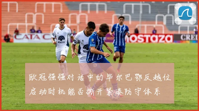 欧冠强强对话中的毕尔巴鄂反越位启动时机能否撕开紧凑防守体系