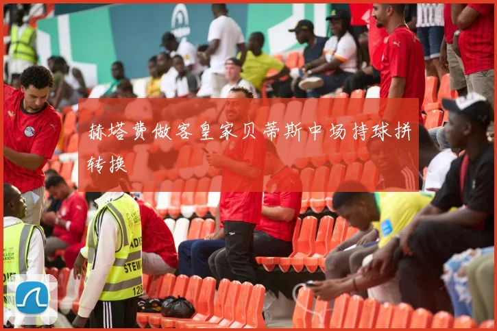 赫塔费做客皇家贝蒂斯中场持球拼转换
