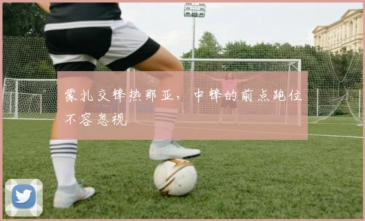 蒙扎交锋热那亚，中锋的前点跑位不容忽视