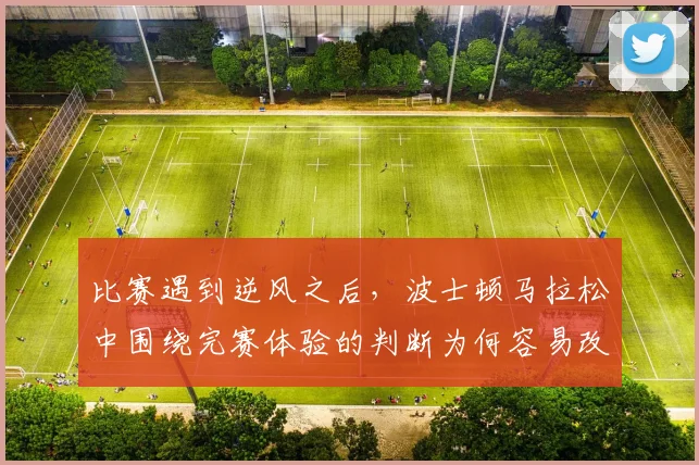 比赛遇到逆风之后，波士顿马拉松中围绕完赛体验的判断为何容易改变