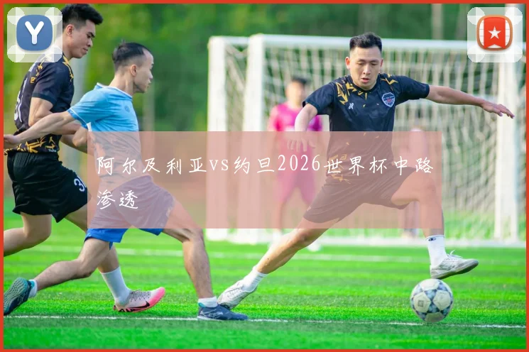 阿尔及利亚vs约旦2026世界杯中路渗透