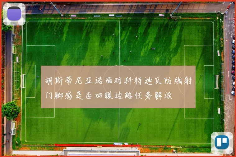 胡斯蒂尼亚诺面对科特迪瓦防线射门脚感是否回暖边路任务解读
