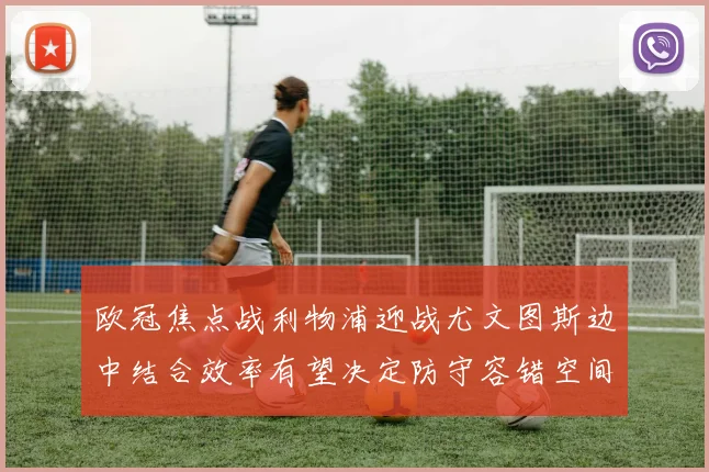 欧冠焦点战利物浦迎战尤文图斯边中结合效率有望决定防守容错空间